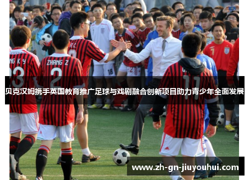 贝克汉姆携手英国教育推广足球与戏剧融合创新项目助力青少年全面发展